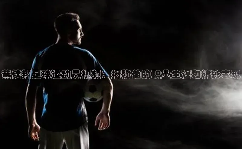 摩登7app下载百度游戏开放平台黄健翔足球运动员视频：揭秘他的职业生涯和精彩表现