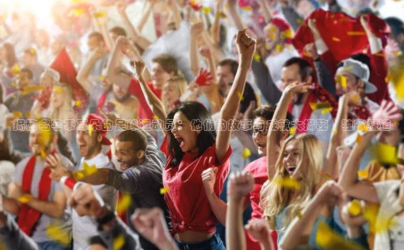 摩登7客服天键股份揭秘名字带耳朵的足球运动员：他们的故事与成就大揭秘 | 独家报道