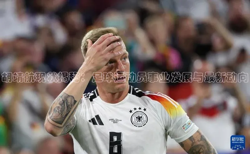 摩登7平台登录阿里尔公司胡靖航现状揭秘：足球运动员事业发展与最新动向