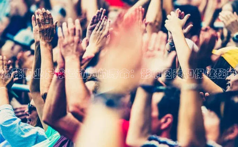 摩登7平台登录每日互动揭秘职业足球运动员的寿命：影响因素和保健秘籍