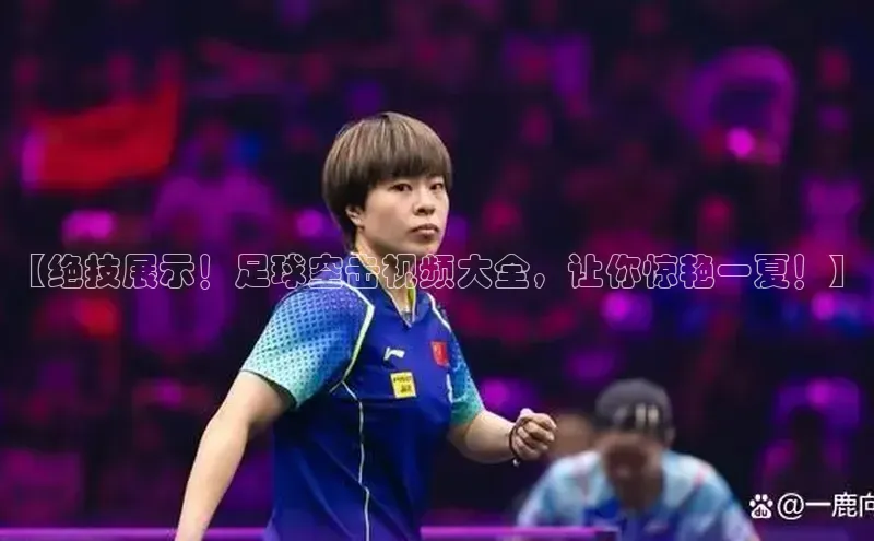 摩登7客服百度智能门户【绝技展示！足球空击视频大全，让你惊艳一夏！】