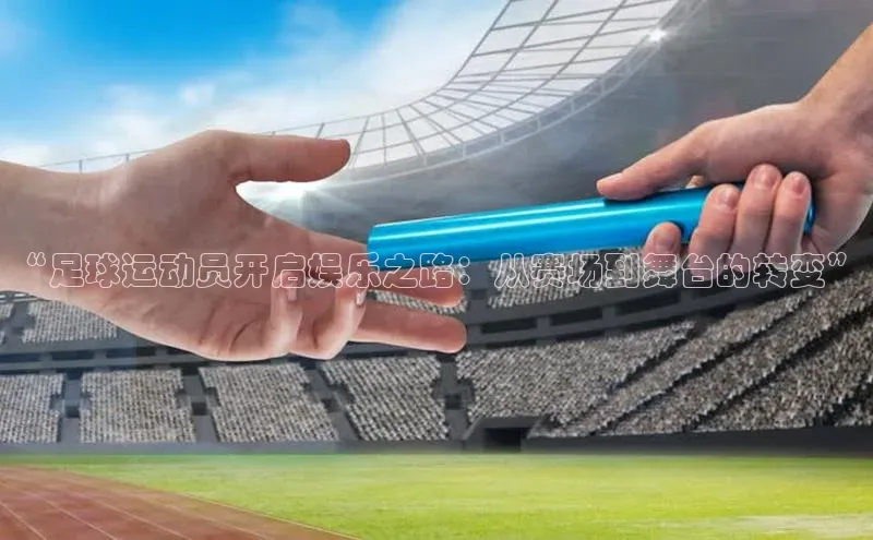 摩登7会员登录入口如流“足球运动员开启娱乐之路：从赛场到舞台的转变”