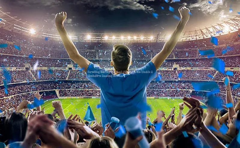 摩登7会员登录入口中海达Unveiling the Top Football Players in the World: A Definitive Ranking for Fans