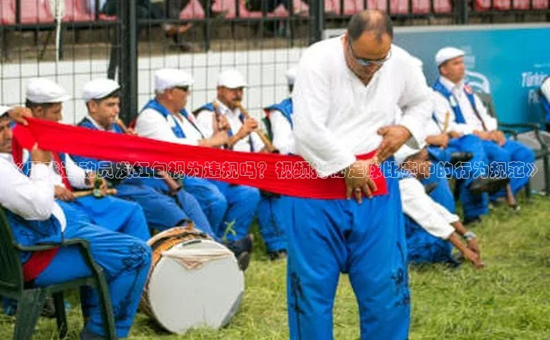 摩登7登录地址慧博云通《足球运动员发红包视为违规吗？视频揭秘足球比赛中的行为规范》