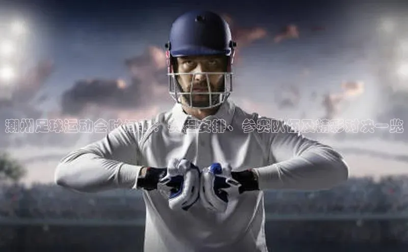 摩登7app下载皮阿诺潮州足球运动会时间表：赛程安排、参赛队伍及精彩对决一览