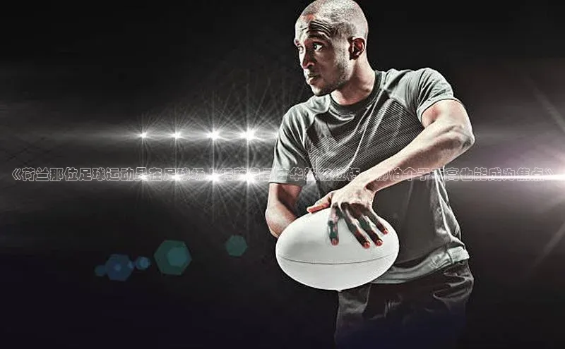 摩登7登录注册视觉中国《荷兰那位足球运动员在足球场上凭藉自己才华摧枯拉朽，哪怕个子不高也能成为焦点》