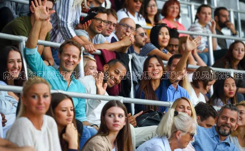 摩登7会员登录入口如流内江老年足球运动员名单汇总，看看有哪些足球老年队员值得关注