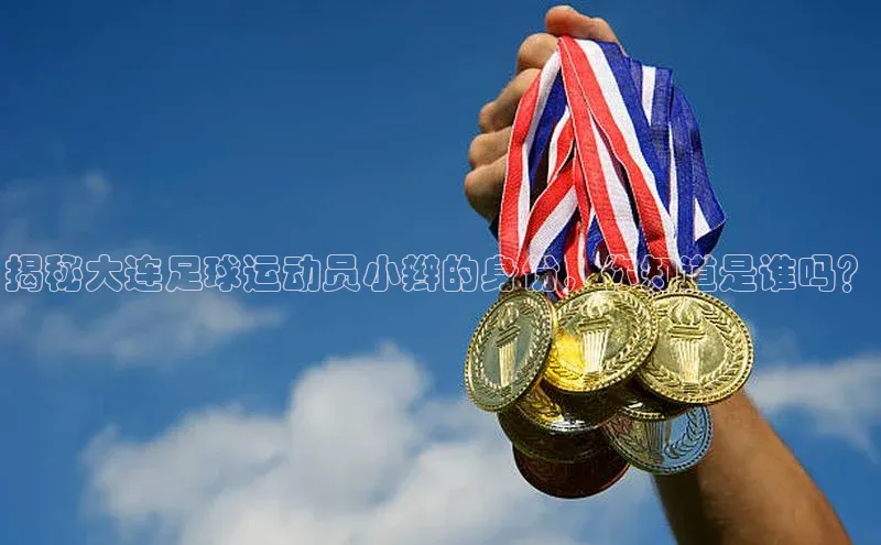 摩登7会员登录入口百度网盘揭秘大连足球运动员小辫的身份，你知道是谁吗？