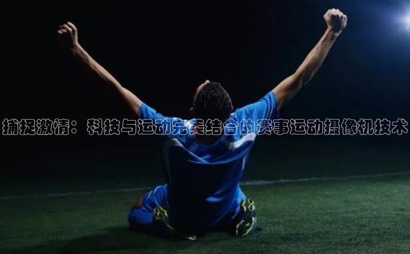 摩登7注册猫眼捕捉激情：科技与运动完美结合的赛事运动摄像机技术