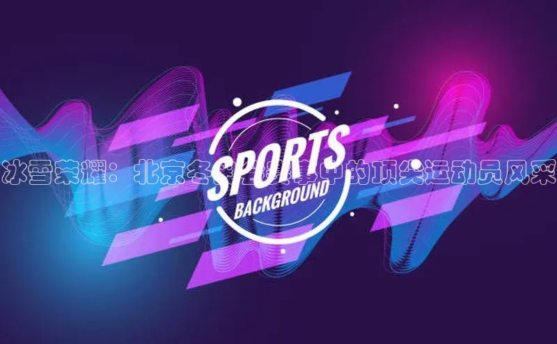 摩登7lite百度翻译冰雪荣耀：北京冬奥会赛事中的顶尖运动员风采
