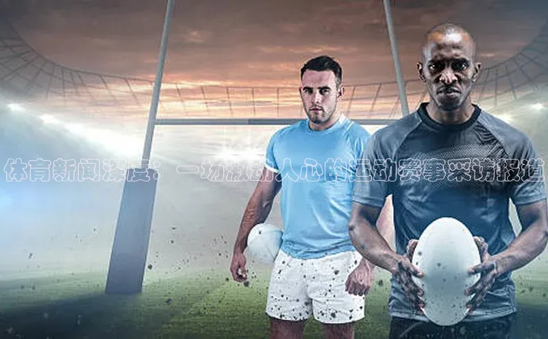 摩登7Lite直接登录引力传媒体育新闻深度：一场激动人心的运动赛事采访报道