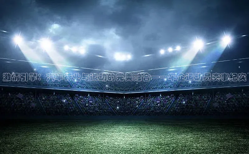 摩登7app下载江铃新能源激情引擎：汽车行业与运动的完美融合——车企运动员赛事纪实