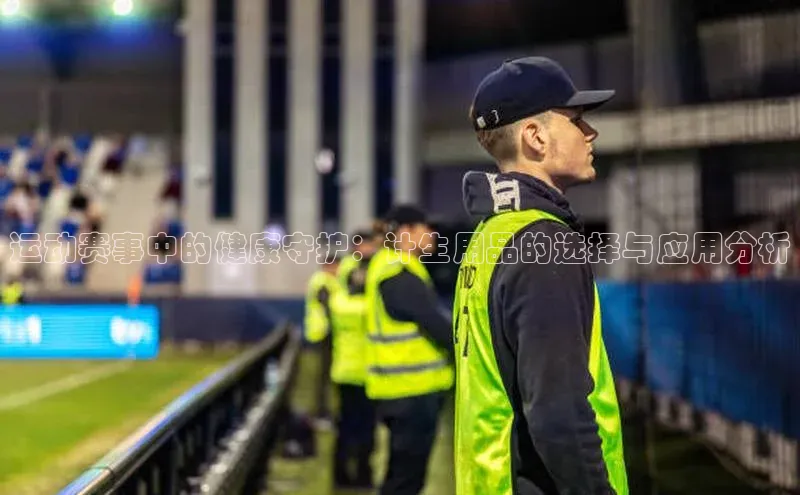 摩登7客服遥望科技运动赛事中的健康守护：计生用品的选择与应用分析