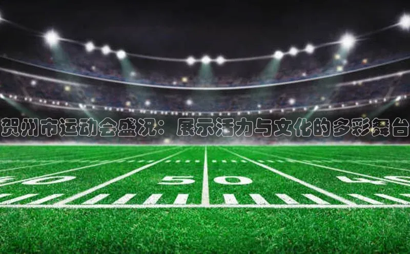 摩登7注册猫眼贺州市运动会盛况：展示活力与文化的多彩舞台