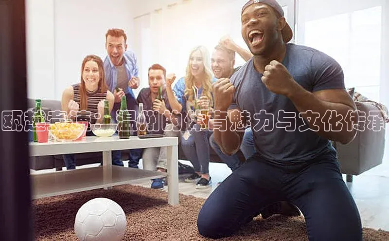 摩登7平台下载百度翻译App瓯越竞速：温州的体育魅力与文化传承