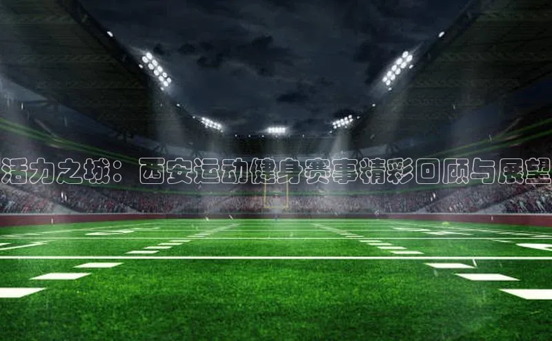摩登7登录地址同程活力之城：西安运动健身赛事精彩回顾与展望