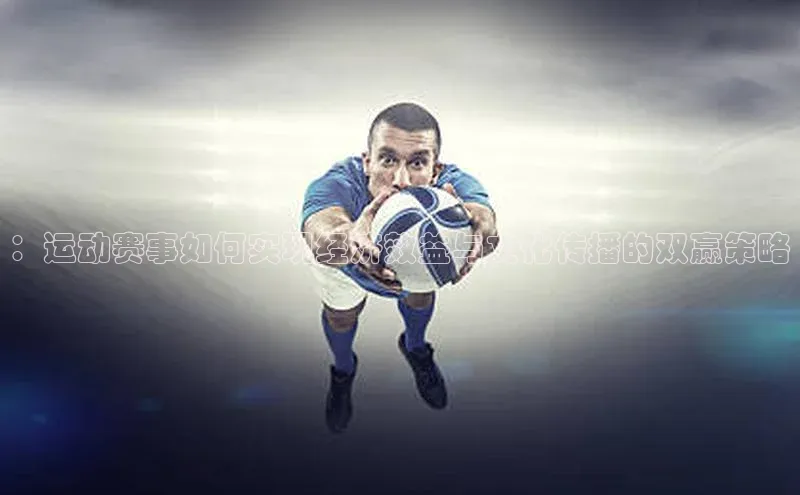 摩登7登录地址百度网盘企业版：运动赛事如何实现经济效益与文化传播的双赢策略