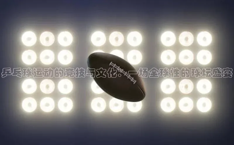 摩登7登录地址百度手机助手乒乓球运动的竞技与文化：一场全球性的球坛盛宴