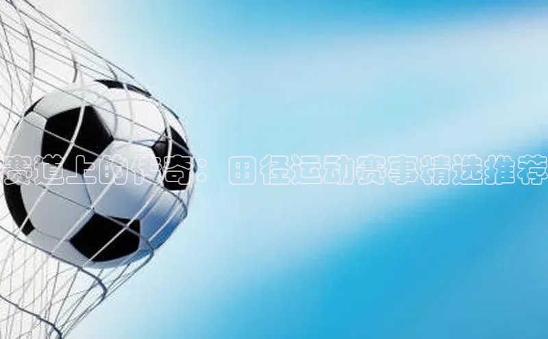 赛道上的传奇：田径运动赛事精选推荐