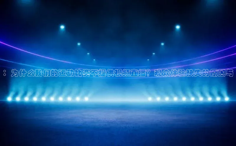 ：为什么我们的运动比赛不提供视频直播？观众体验缺失的原因与