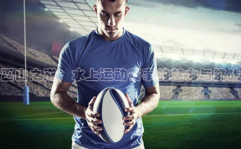 巫山之巅：水上运动赛事的魅力与挑战