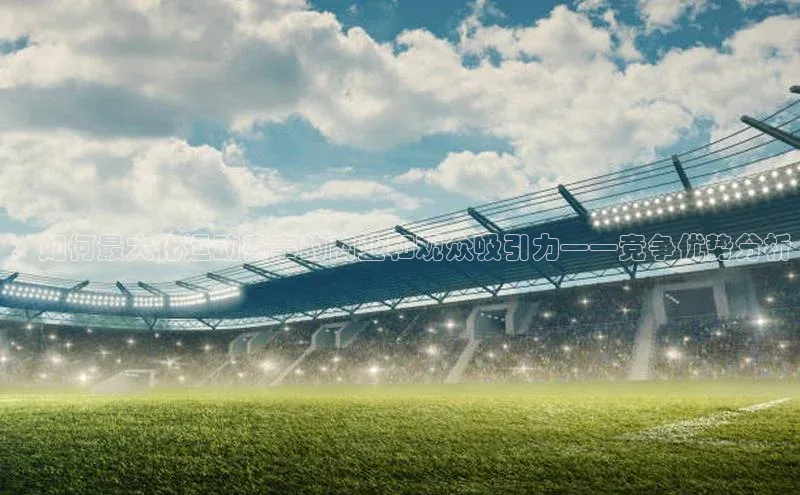 ：如何最大化运动赛事的商业和观众吸引力——竞争优势分析