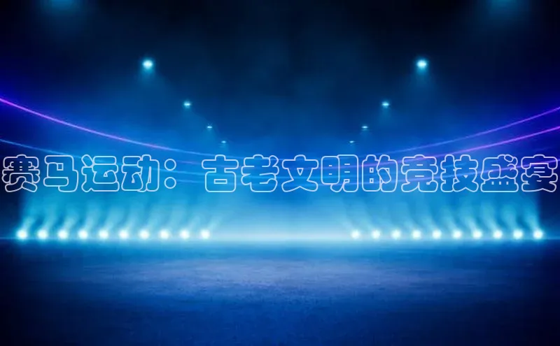 赛马运动：古老文明的竞技盛宴