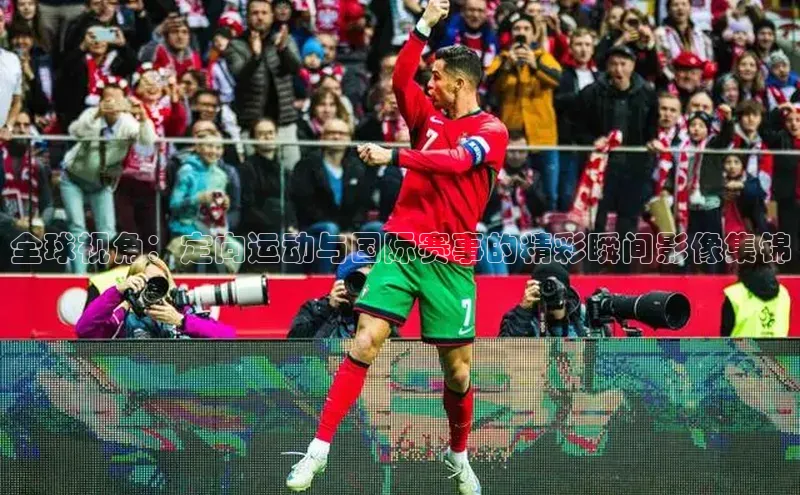 全球视角：定向运动与国际赛事的精彩瞬间影像集锦