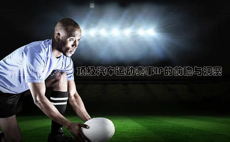 赛道上的未来：顶级汽车运动赛事IP的前瞻与洞察