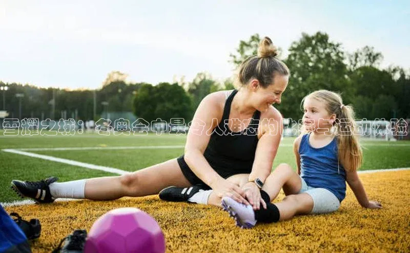 雪耀之城：冬奥会中最令人难忘的比赛与运动体验