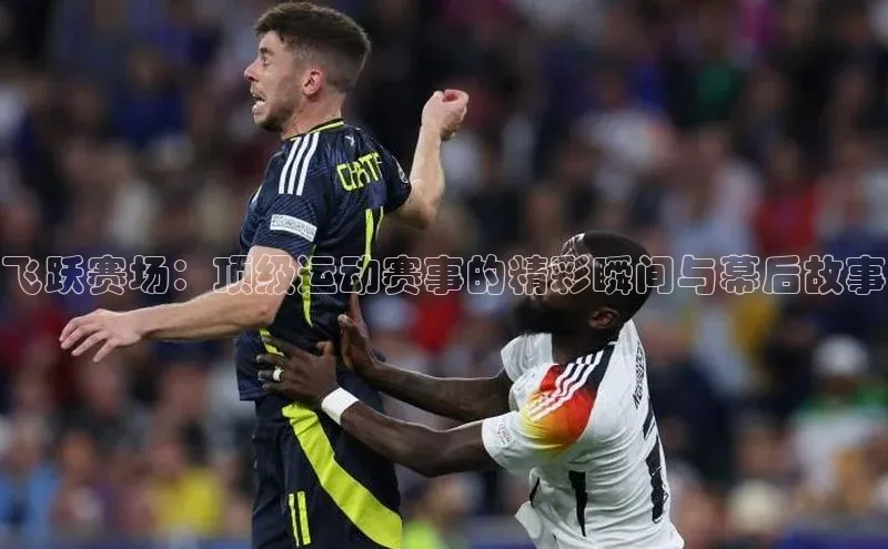 飞跃赛场：顶级运动赛事的精彩瞬间与幕后故事