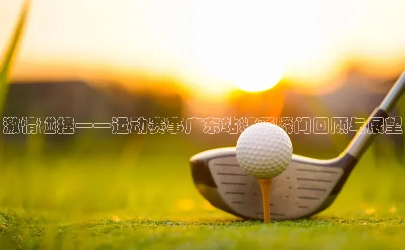 激情碰撞——运动赛事广东站精彩瞬间回顾与展望
