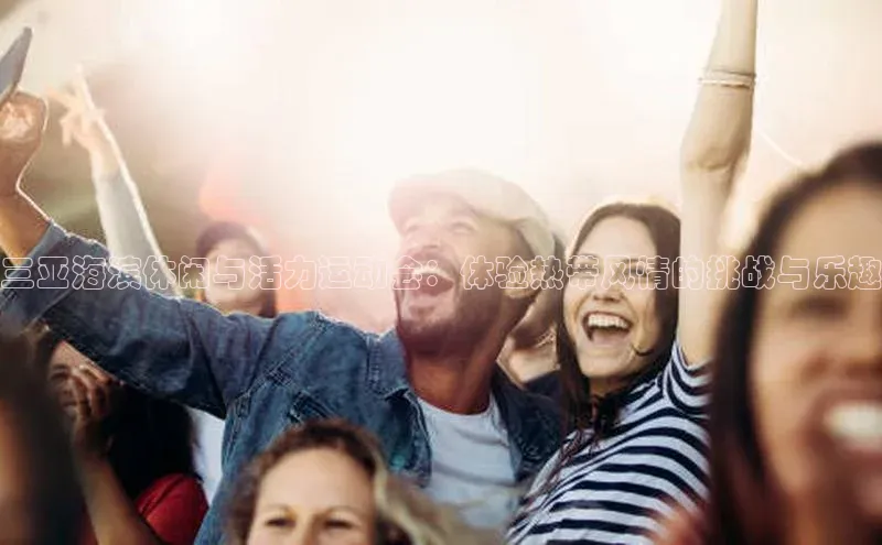 三亚海滨休闲与活力运动会：体验热带风情的挑战与乐趣