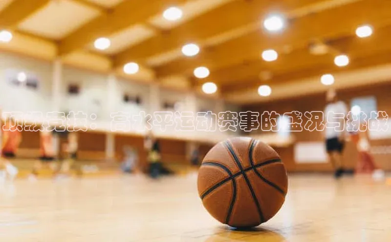 顶级竞技：高水平运动赛事的盛况与挑战