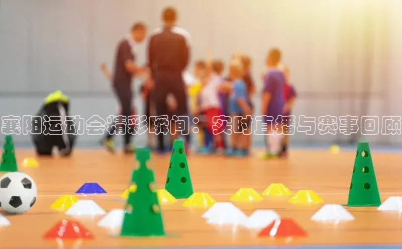 襄阳运动会精彩瞬间：实时直播与赛事回顾