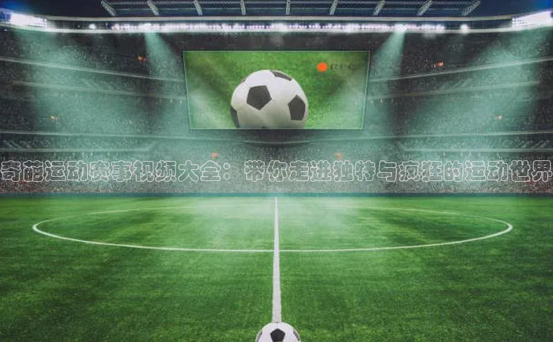 奇葩运动赛事视频大全：带你走进独特与疯狂的运动世界