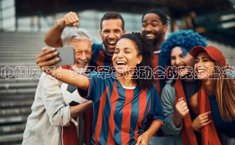 巾帼风采：女子军事运动会的竞技盛宴