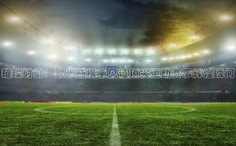 璀璨时刻：欧米茄携手见证顶尖运动赛事辉煌瞬间