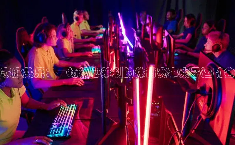 家庭共乐：一场精心策划的体育赛事亲子运动会