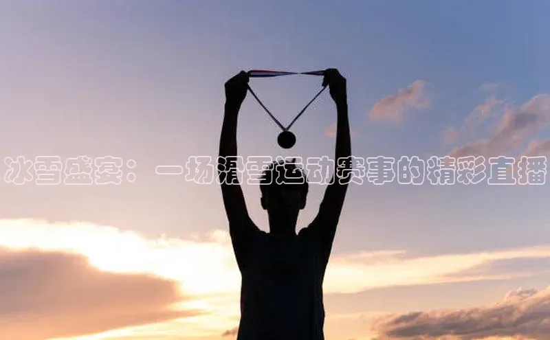 冰雪盛宴：一场滑雪运动赛事的精彩直播