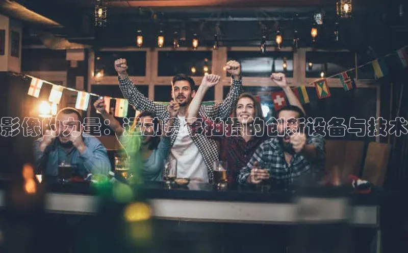 影像的力量：运动赛事拍摄的创新设备与技术